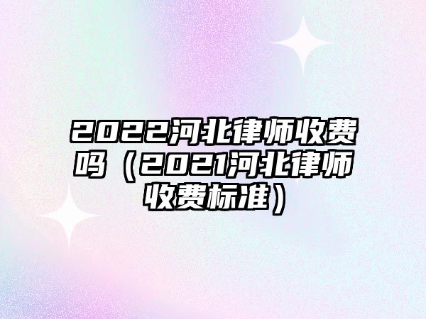 2022河北律師收費(fèi)嗎（2021河北律師收費(fèi)標(biāo)準(zhǔn)）