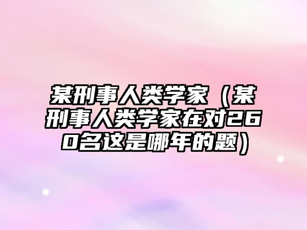 某刑事人類學家（某刑事人類學家在對260名這是哪年的題）