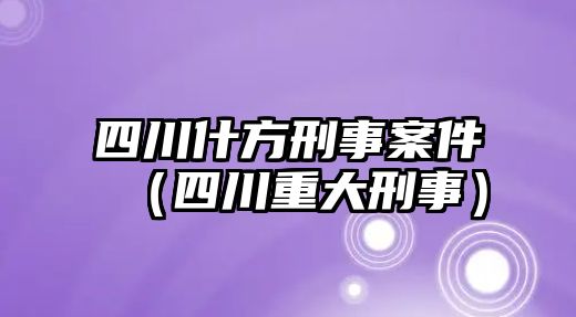 四川什方刑事案件（四川重大刑事）