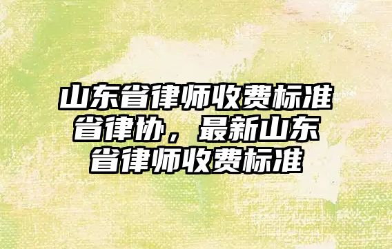 山東省律師收費標準省律協，最新山東省律師收費標準