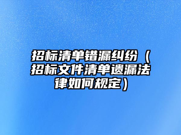 招標清單錯漏糾紛（招標文件清單遺漏法律如何規定）