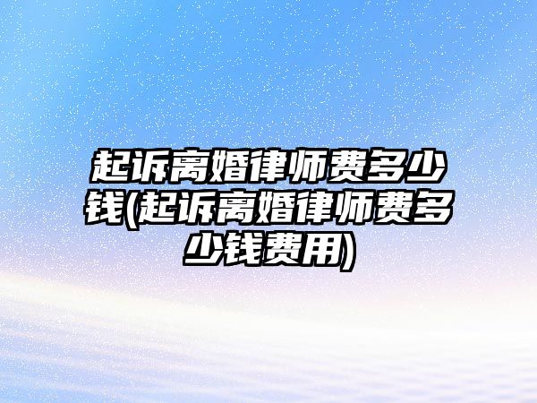 起訴離婚律師費(fèi)多少錢(起訴離婚律師費(fèi)多少錢費(fèi)用)