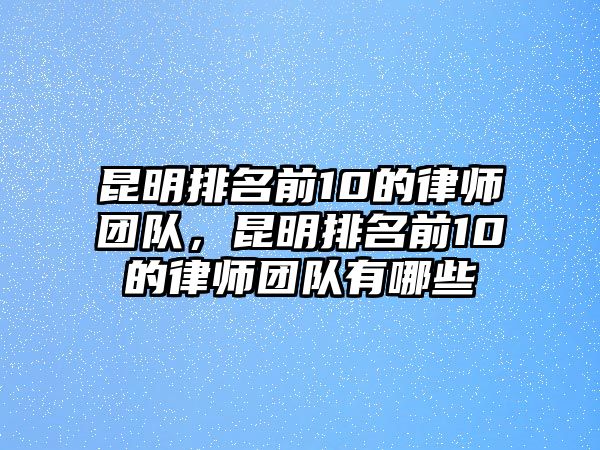 昆明排名前10的律師團隊，昆明排名前10的律師團隊有哪些