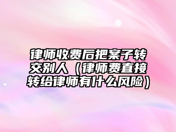 律師收費后把案子轉交別人（律師費直接轉給律師有什么風險）