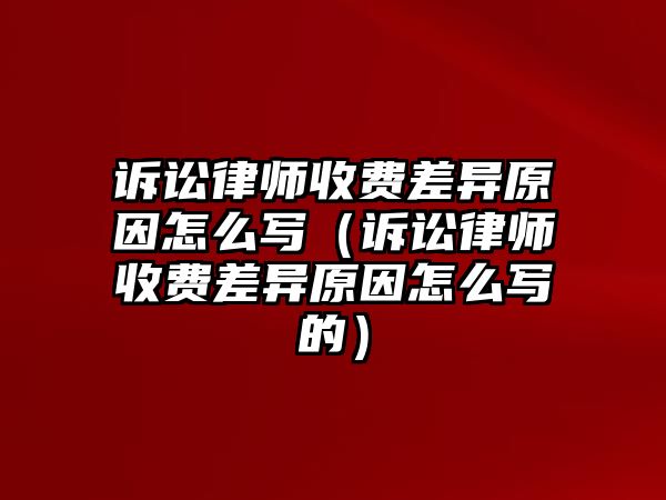 訴訟律師收費差異原因怎么寫（訴訟律師收費差異原因怎么寫的）