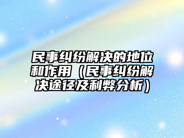 民事糾紛解決的地位和作用（民事糾紛解決途徑及利弊分析）