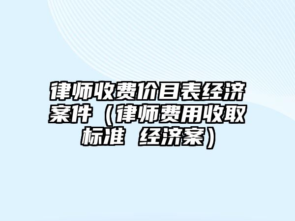 律師收費價目表經濟案件（律師費用收取標準 經濟案）