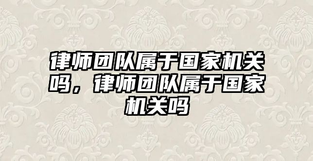 律師團隊屬于國家機關嗎，律師團隊屬于國家機關嗎