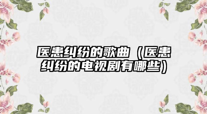 醫(yī)患糾紛的歌曲（醫(yī)患糾紛的電視劇有哪些）