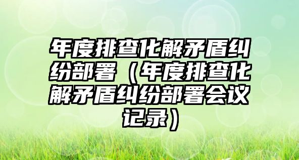 年度排查化解矛盾糾紛部署（年度排查化解矛盾糾紛部署會議記錄）