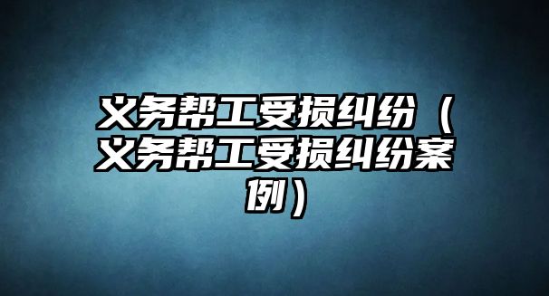 義務(wù)幫工受損糾紛（義務(wù)幫工受損糾紛案例）