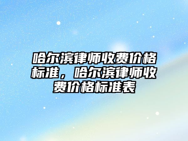 哈爾濱律師收費價格標準，哈爾濱律師收費價格標準表