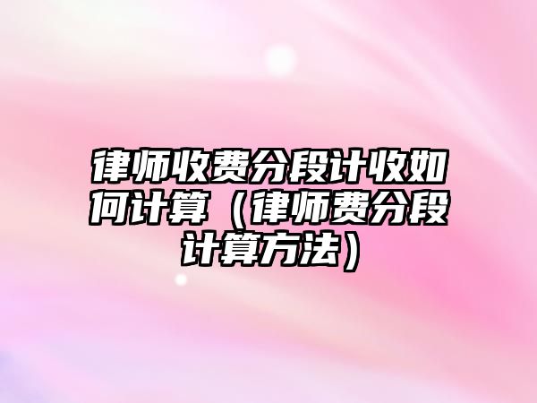 律師收費分段計收如何計算（律師費分段計算方法）