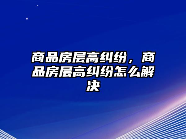 商品房層高糾紛，商品房層高糾紛怎么解決