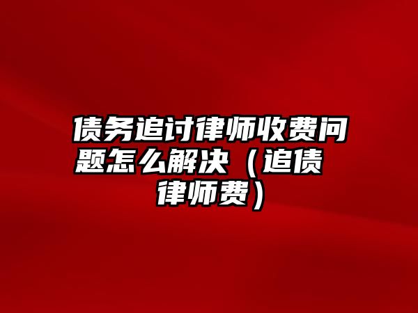 債務(wù)追討律師收費(fèi)問(wèn)題怎么解決（追債 律師費(fèi)）