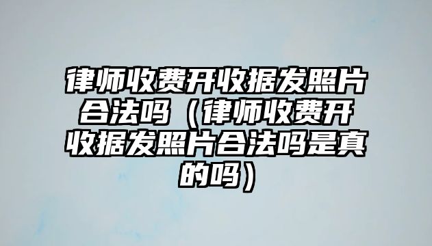 律師收費開收據發照片合法嗎（律師收費開收據發照片合法嗎是真的嗎）