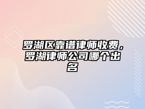 羅湖區靠譜律師收費，羅湖律師公司哪個出名