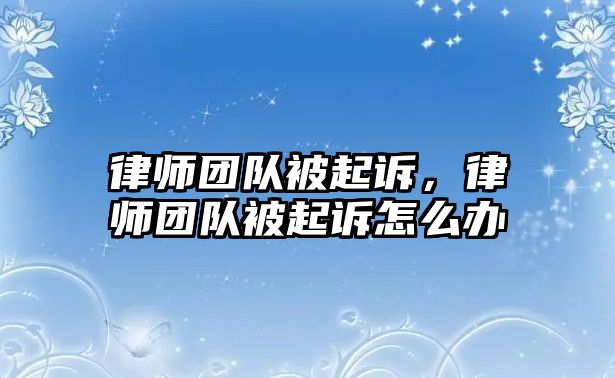 律師團隊被起訴，律師團隊被起訴怎么辦