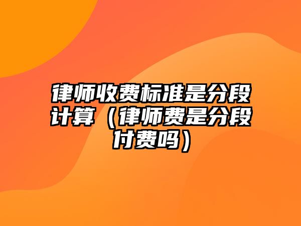 律師收費標準是分段計算（律師費是分段付費嗎）