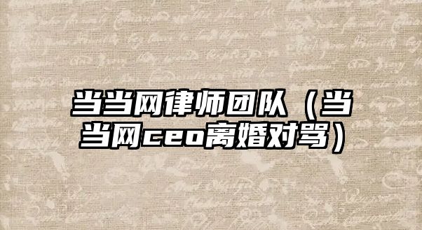 當當網(wǎng)律師團隊（當當網(wǎng)ceo離婚對罵）