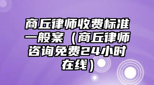 商丘律師收費標準一般案（商丘律師咨詢免費24小時在線）