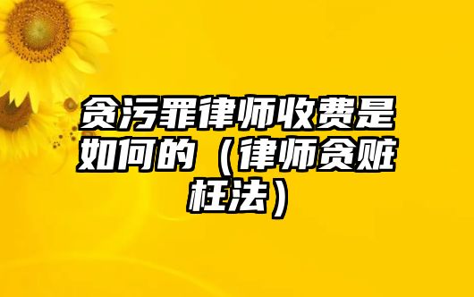 貪污罪律師收費是如何的（律師貪贓枉法）