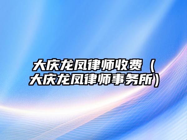 大慶龍鳳律師收費（大慶龍鳳律師事務所）