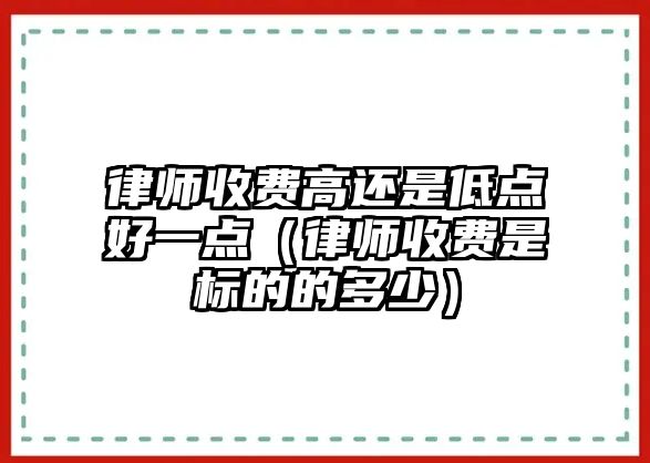 律師收費高還是低點好一點（律師收費是標的的多少）