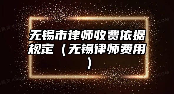 無錫市律師收費依據規定（無錫律師費用）