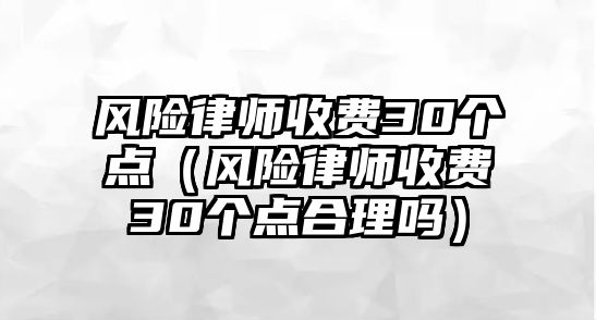 風險律師收費30個點（風險律師收費30個點合理嗎）