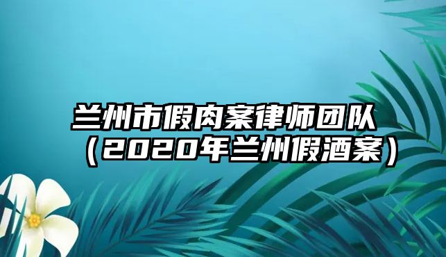 蘭州市假肉案律師團隊（2020年蘭州假酒案）