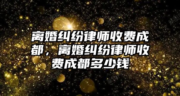 離婚糾紛律師收費(fèi)成都，離婚糾紛律師收費(fèi)成都多少錢(qián)