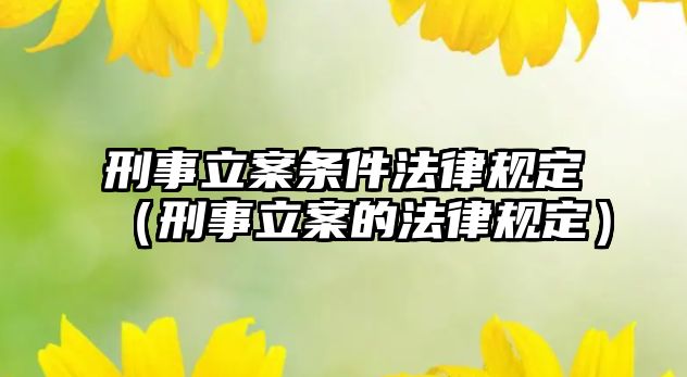 刑事立案條件法律規(guī)定（刑事立案的法律規(guī)定）