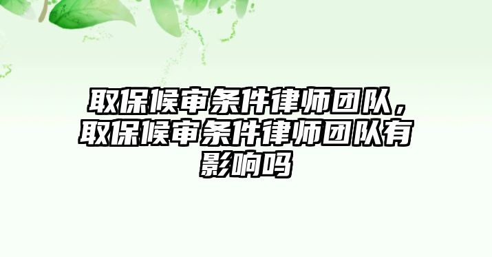 取保候審條件律師團隊，取保候審條件律師團隊有影響嗎