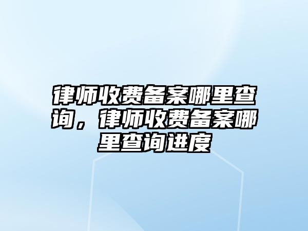 律師收費(fèi)備案哪里查詢，律師收費(fèi)備案哪里查詢進(jìn)度