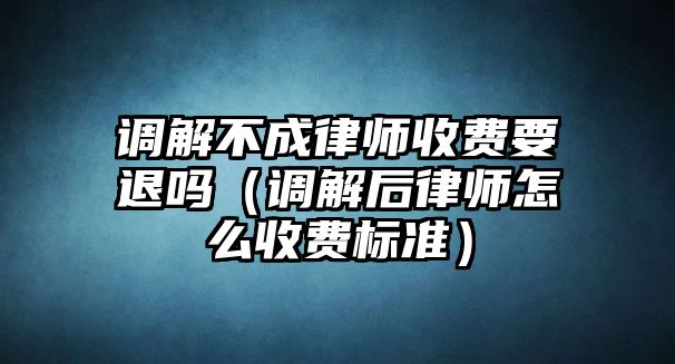 調解不成律師收費要退嗎（調解后律師怎么收費標準）