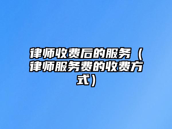 律師收費后的服務（律師服務費的收費方式）