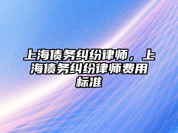 上海債務糾紛律師，上海債務糾紛律師費用標準