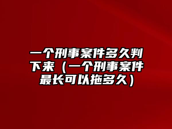 一個刑事案件多久判下來（一個刑事案件最長可以拖多久）