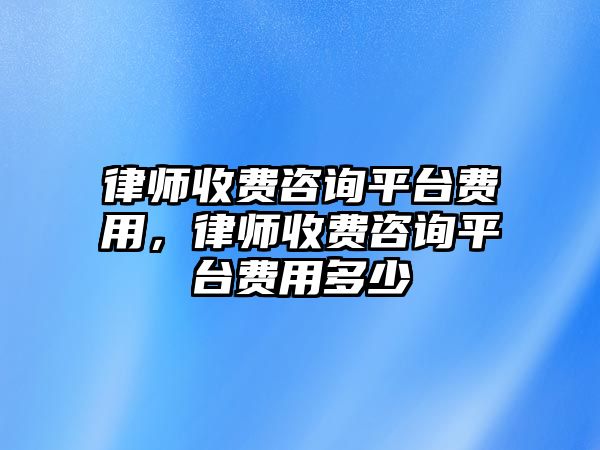 律師收費咨詢平臺費用，律師收費咨詢平臺費用多少