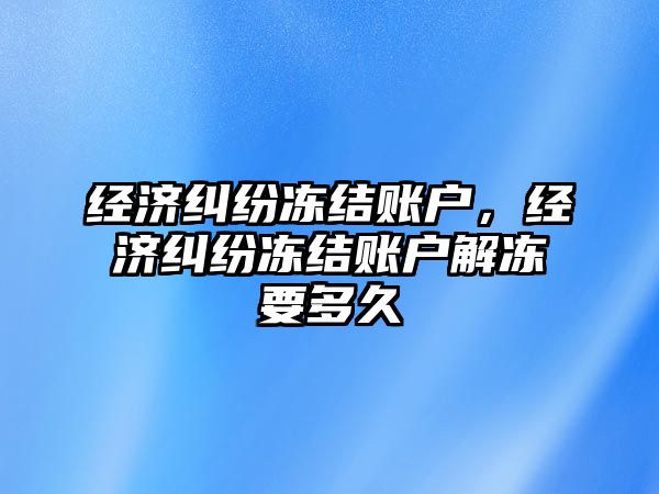 經(jīng)濟糾紛凍結(jié)賬戶，經(jīng)濟糾紛凍結(jié)賬戶解凍要多久