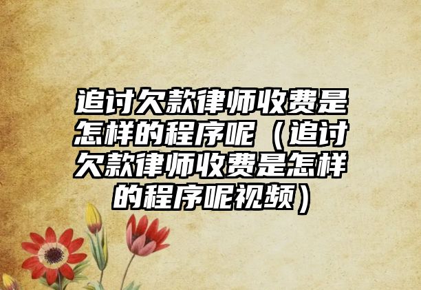 追討欠款律師收費是怎樣的程序呢（追討欠款律師收費是怎樣的程序呢視頻）