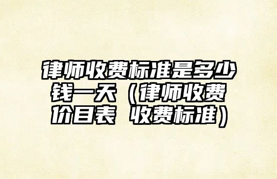 律師收費標(biāo)準(zhǔn)是多少錢一天（律師收費價目表 收費標(biāo)準(zhǔn)）