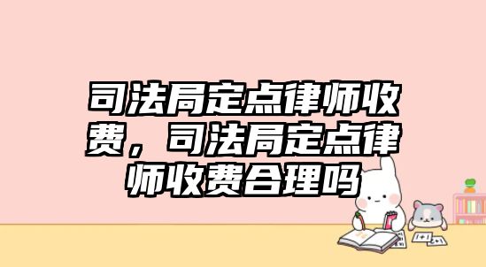 司法局定點律師收費，司法局定點律師收費合理嗎