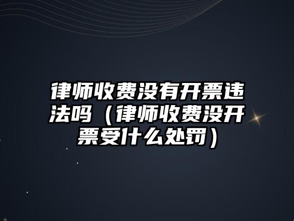 律師收費沒有開票違法嗎（律師收費沒開票受什么處罰）