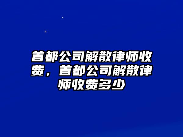 首都公司解散律師收費(fèi)，首都公司解散律師收費(fèi)多少