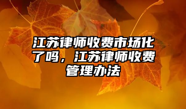 江蘇律師收費市場化了嗎，江蘇律師收費管理辦法