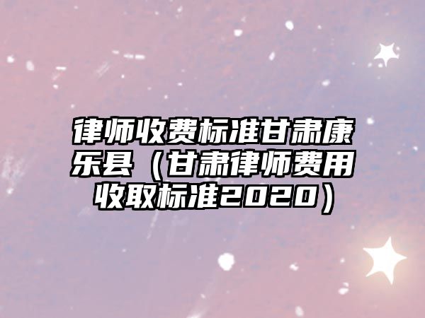 律師收費標準甘肅康樂縣（甘肅律師費用收取標準2020）