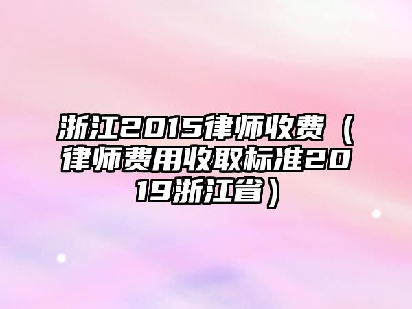 浙江2015律師收費（律師費用收取標準2019浙江省）