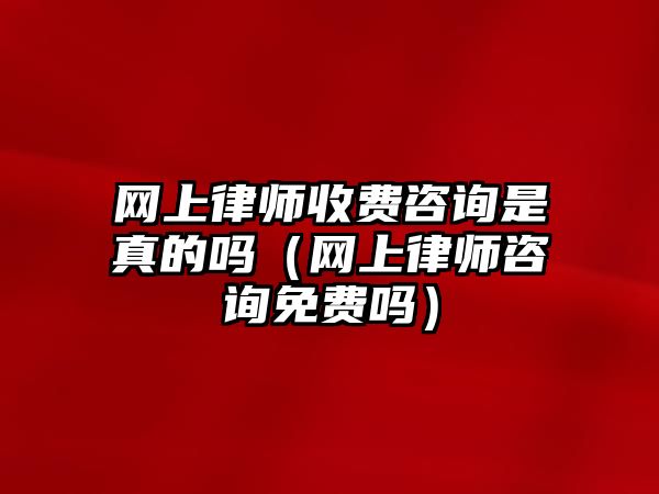 網上律師收費咨詢是真的嗎（網上律師咨詢免費嗎）